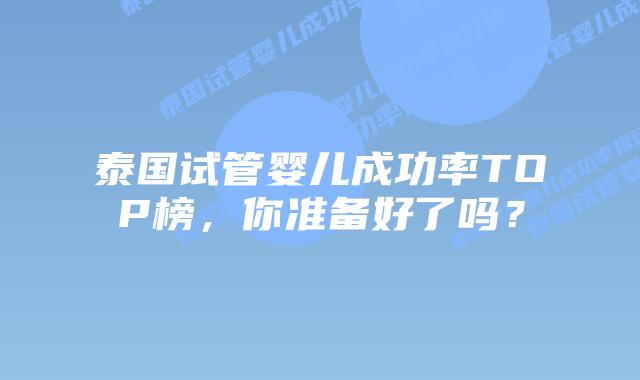 泰国试管婴儿成功率TOP榜，你准备好了吗？