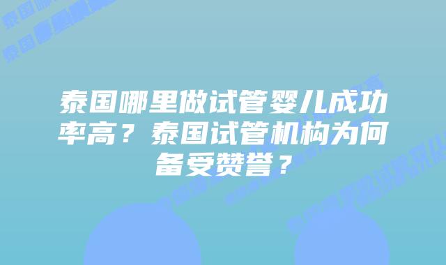 泰国哪里做试管婴儿成功率高？泰国试管机构为何备受赞誉？