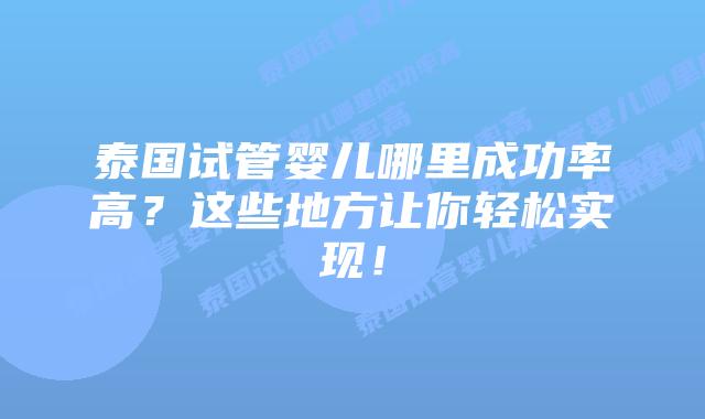 泰国试管婴儿哪里成功率高？这些地方让你轻松实现！