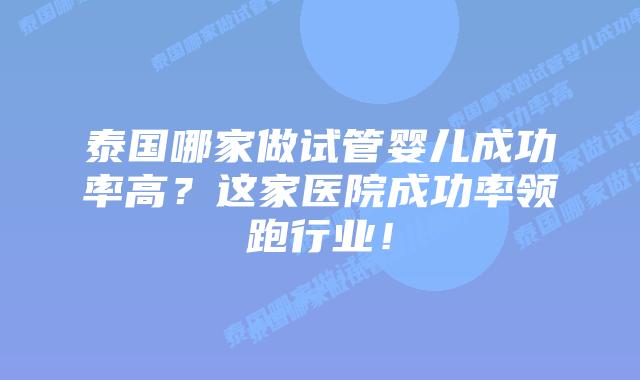 泰国哪家做试管婴儿成功率高？这家医院成功率领跑行业！
