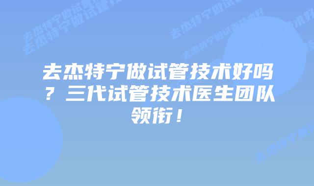 去杰特宁做试管技术好吗？三代试管技术医生团队领衔！