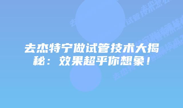 去杰特宁做试管技术大揭秘：效果超乎你想象！