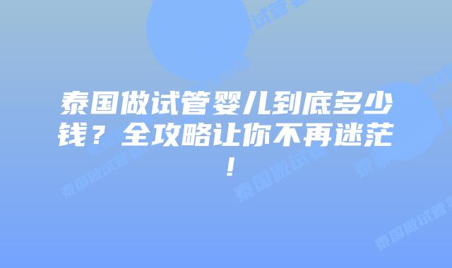 泰国做试管婴儿到底多少钱？全攻略让你不再迷茫！