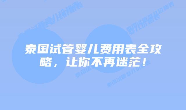 泰国试管婴儿费用表全攻略，让你不再迷茫！