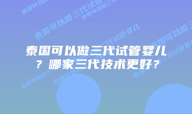 泰国可以做三代试管婴儿？哪家三代技术更好？