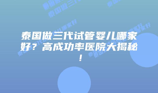 泰国做三代试管婴儿哪家好？高成功率医院大揭秘！
