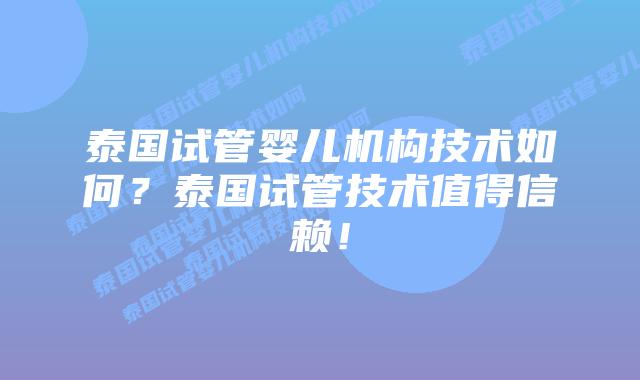 泰国试管婴儿机构技术如何？泰国试管技术值得信赖！