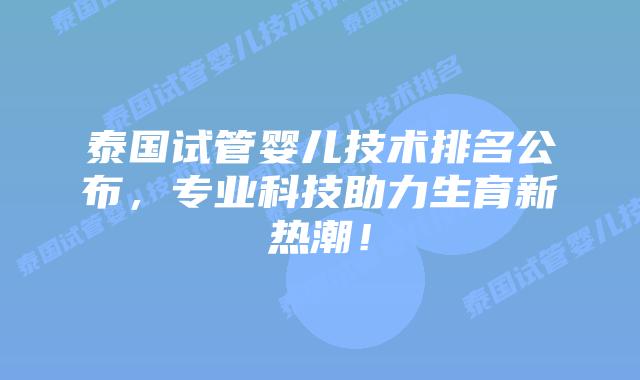 泰国试管婴儿技术排名公布，专业科技助力生育新热潮！