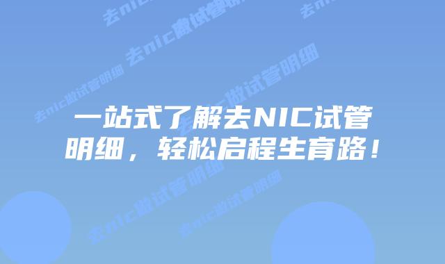 一站式了解去NIC试管明细，轻松启程生育路！