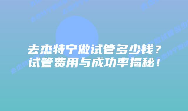去杰特宁做试管多少钱？试管费用与成功率揭秘！