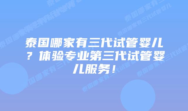泰国哪家有三代试管婴儿？体验专业第三代试管婴儿服务！