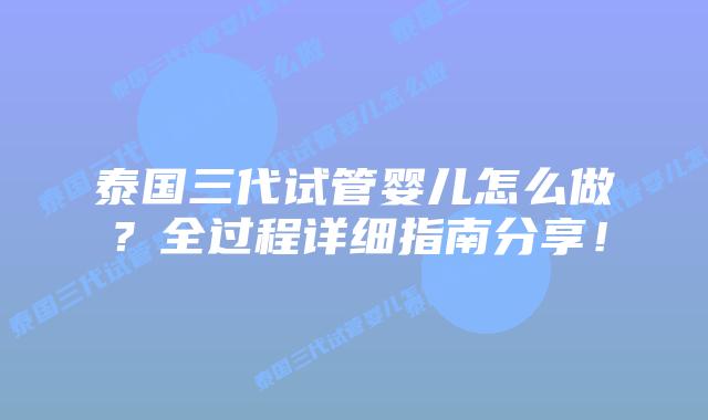 泰国三代试管婴儿怎么做？全过程详细指南分享！