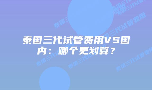 泰国三代试管费用VS国内：哪个更划算？