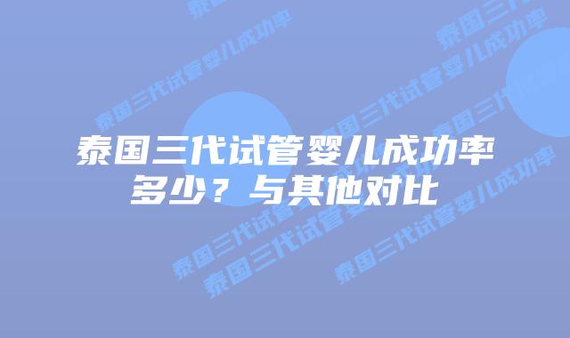 泰国三代试管婴儿成功率多少？与其他对比
