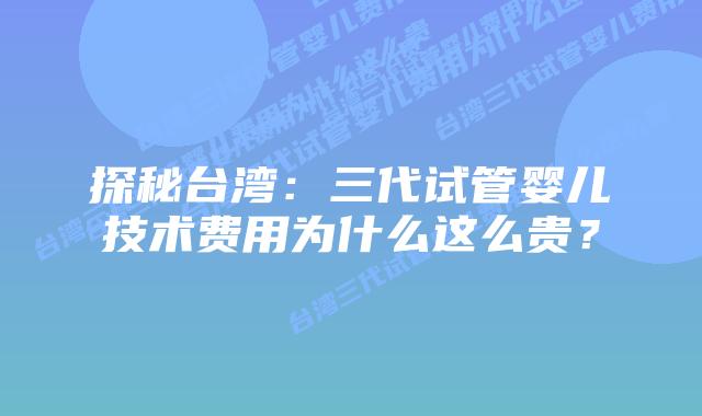 探秘台湾：三代试管婴儿技术费用为什么这么贵？