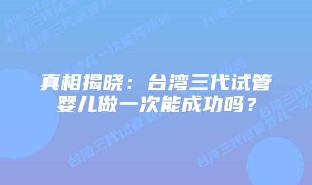 真相揭晓：台湾三代试管婴儿做一次能成功吗？