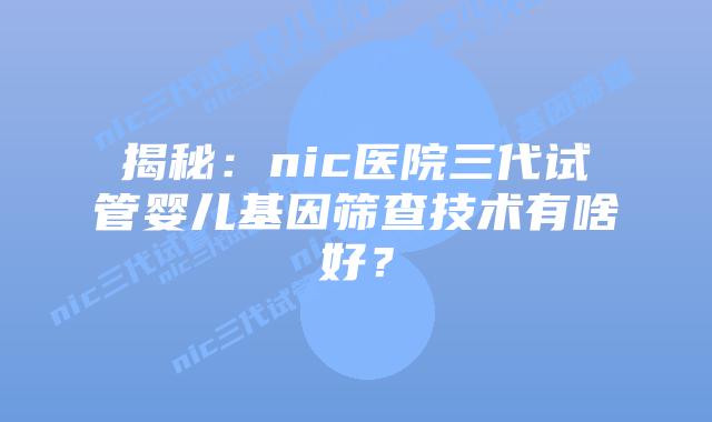 揭秘：nic医院三代试管婴儿基因筛查技术有啥好？