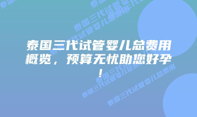 泰国三代试管婴儿总费用概览，预算无忧助您好孕！