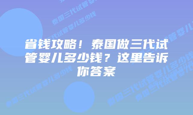 省钱攻略！泰国做三代试管婴儿多少钱？这里告诉你答案