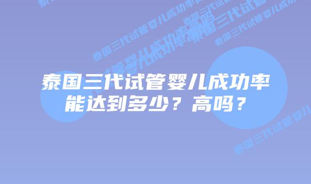 泰国三代试管婴儿成功率能达到多少？高吗？