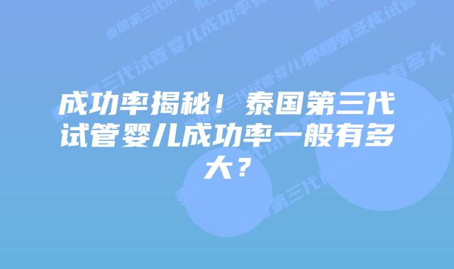 成功率揭秘！泰国第三代试管婴儿成功率一般有多大？