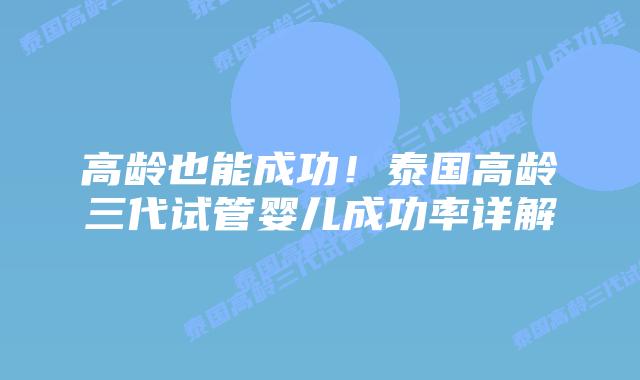 高龄也能成功！泰国高龄三代试管婴儿成功率详解