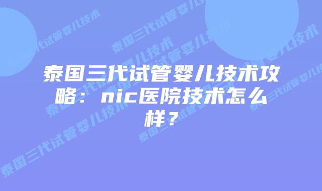 泰国三代试管婴儿技术攻略：nic医院技术怎么样？