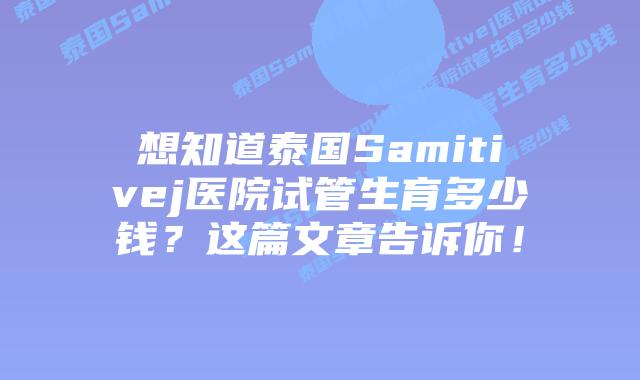 想知道泰国Samitivej医院试管生育多少钱？这篇文章告诉你！