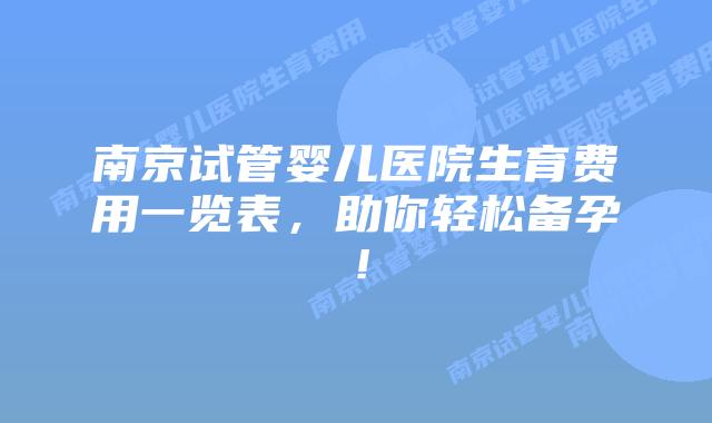 南京试管婴儿医院生育费用一览表，助你轻松备孕！