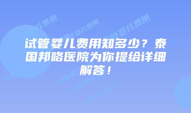 试管婴儿费用知多少？泰国邦咯医院为你提给详细解答！