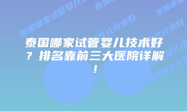泰国哪家试管婴儿技术好？排名靠前三大医院详解！