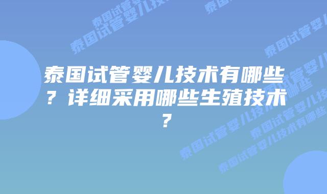 泰国试管婴儿技术有哪些？详细采用哪些生殖技术？