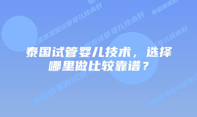 泰国试管婴儿技术，选择哪里做比较靠谱？