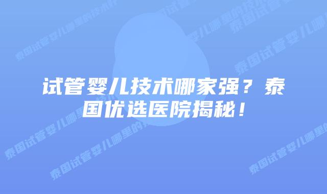 试管婴儿技术哪家强？泰国优选医院揭秘！