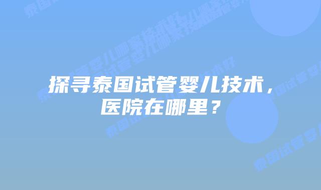 探寻泰国试管婴儿技术，医院在哪里？