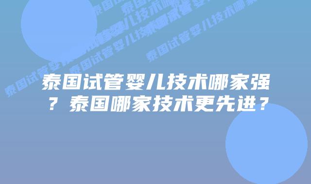 泰国试管婴儿技术哪家强？泰国哪家技术更先进？
