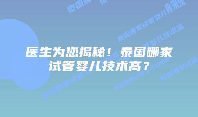 医生为您揭秘！泰国哪家试管婴儿技术高？