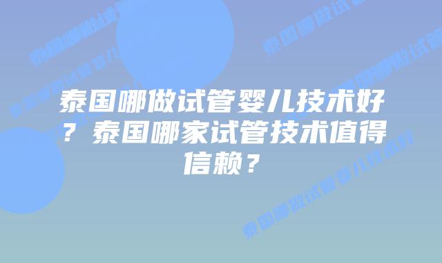 泰国哪做试管婴儿技术好？泰国哪家试管技术值得信赖？
