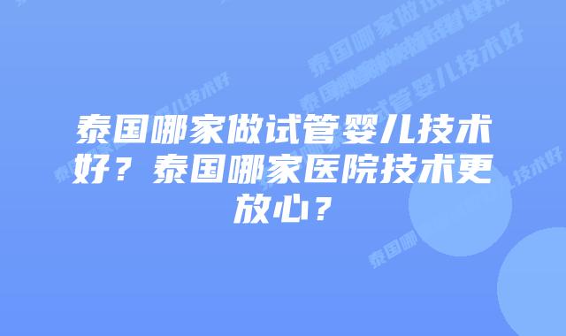 泰国哪家做试管婴儿技术好？泰国哪家医院技术更放心？
