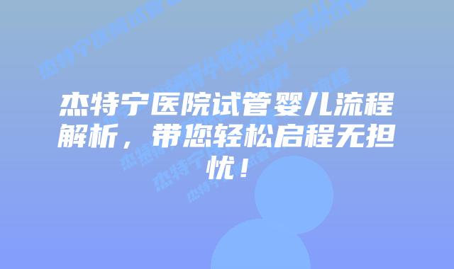 杰特宁医院试管婴儿流程解析，带您轻松启程无担忧！