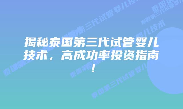 揭秘泰国第三代试管婴儿技术，高成功率投资指南！