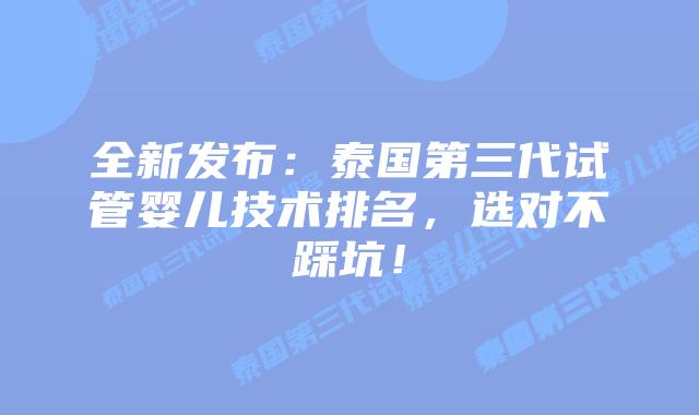 全新发布：泰国第三代试管婴儿技术排名，选对不踩坑！