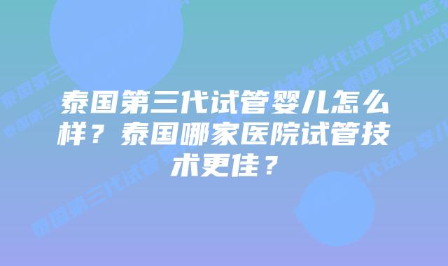 泰国第三代试管婴儿怎么样？泰国哪家医院试管技术更佳？