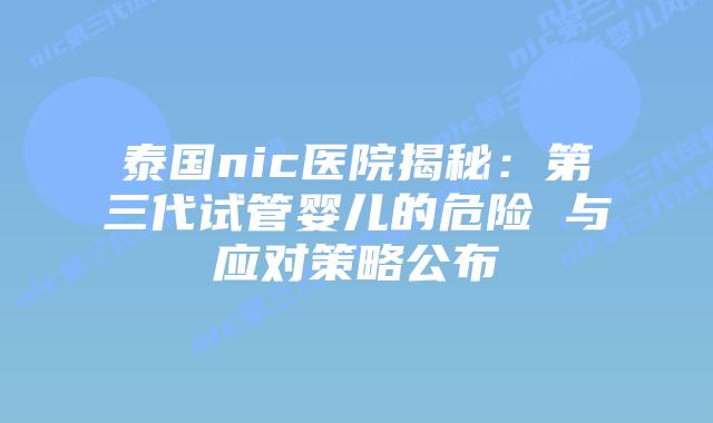 泰国nic医院揭秘：第三代试管婴儿的危险 与应对策略公布