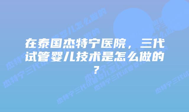 在泰国杰特宁医院，三代试管婴儿技术是怎么做的？