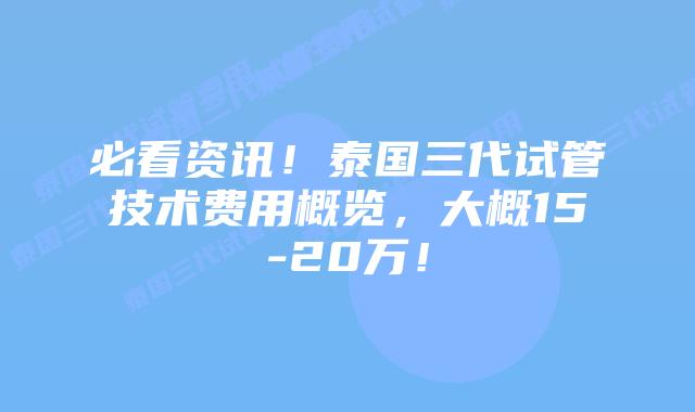 必看资讯！泰国三代试管技术费用概览，大概15-20万！