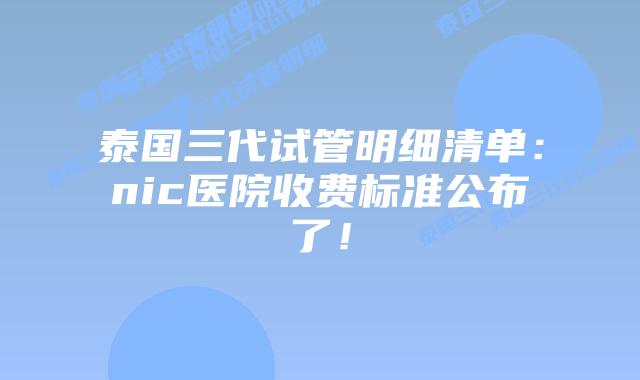 泰国三代试管明细清单：nic医院收费标准公布了！