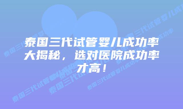 泰国三代试管婴儿成功率大揭秘，选对医院成功率才高！