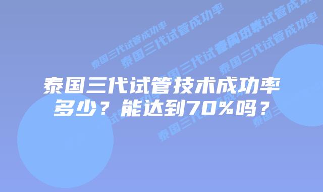 泰国三代试管技术成功率多少?能达到70%吗?插图 泰国三代试管技术成功率多少?能达到70%吗?