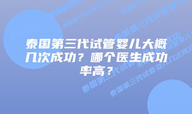 泰国第三代试管婴儿大概几次成功？哪个医生成功率高？